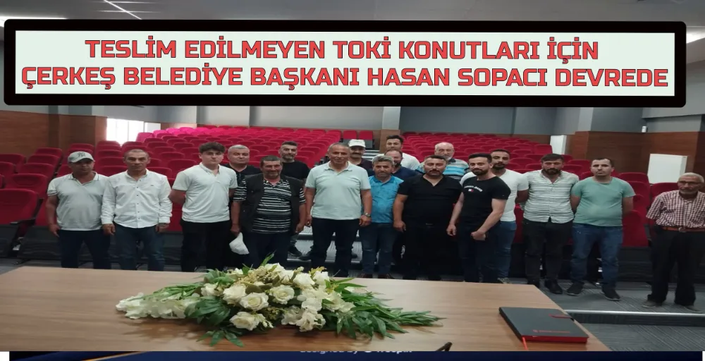 TESLİM EDİLMEYEN TOKİ KONUTLARI İÇİN ÇERKEŞ BELEDİYE BAŞKANI HASAN SOPACI DEVREDE