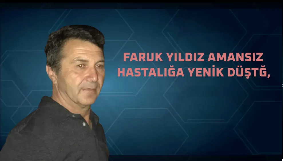 FARUK YILDIZ AMANSIZ  HASTALIĞA YENİK DÜŞTĞ,