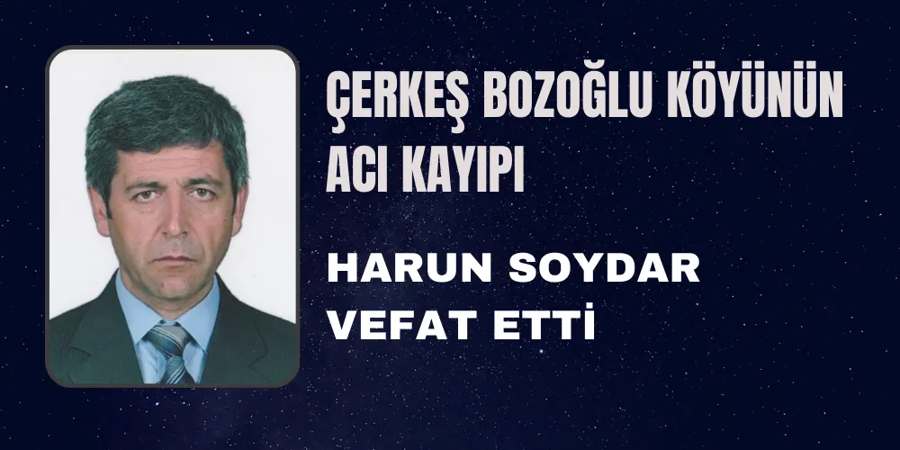 ÇERKEŞ BOZOĞLU KÖYÜNÜN ACI KAYIPI HARUN SOYDAR VEFAT ETTİ