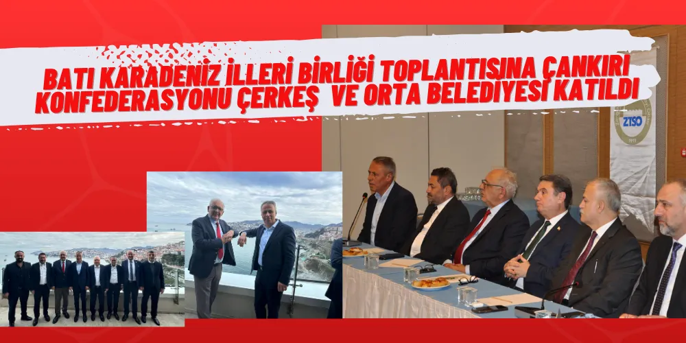 BATI KARADENİZ İLLERİ BİRLİĞİ TOPLANTISINA ÇANKIRI KONFEDERASYONU , ÇERKEŞ  VE ORTA BELEDİYESİ KATILDI