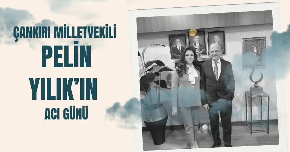 ÇANKIRI MİLLETVEKİLİ PELİN YILIK’IN ACI GÜNÜ