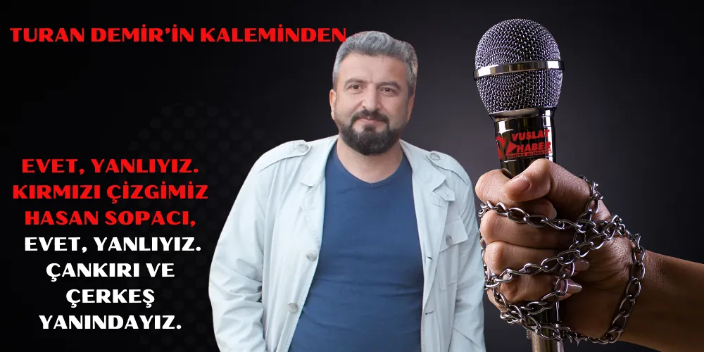 EVET, YANLIYIZ. KIRMIZI ÇİZGİMİZ HASAN SOPACI,   EVET, YANLIYIZ. ÇANKIRI VE ÇERKEŞ YANINDAYIZ.