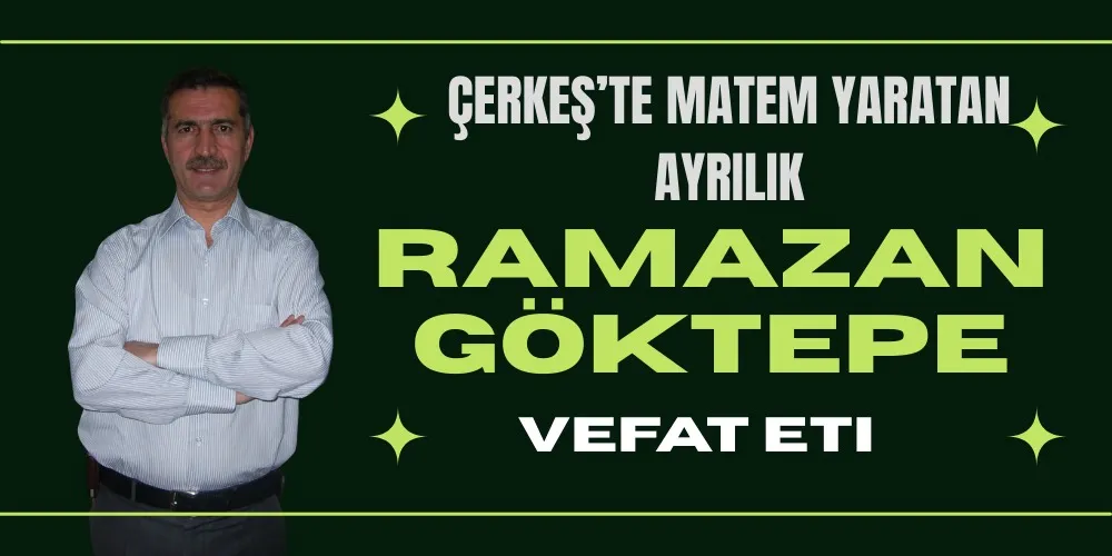 RAMAZAN GÖKTEPETEN VEFAT ETTİ . ÇERKEŞ