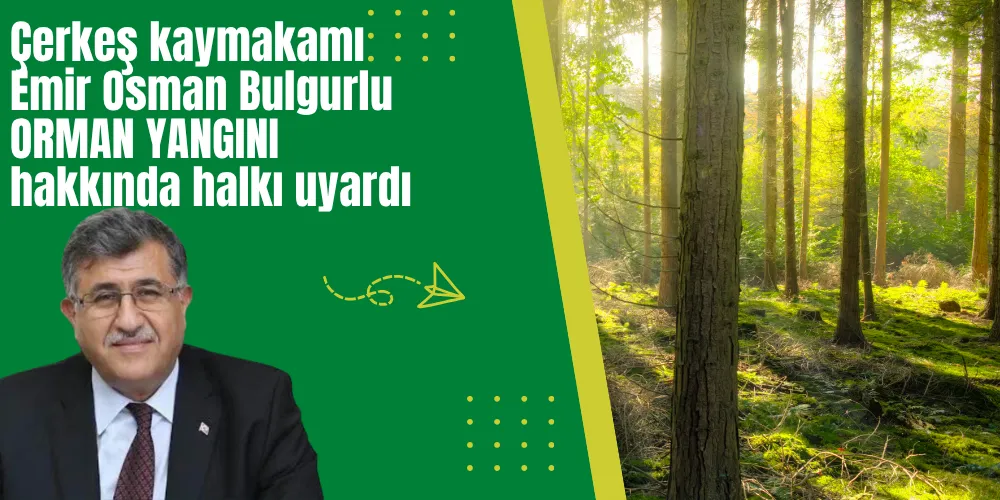 Çerkeş kaymakamı Emir Osman Bulgurlu ORMAN YANGINI hakkında halkı uyardı
