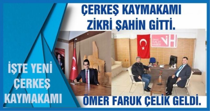 ÇERKEŞ KAYMAKAMI ZİKRİ ŞAHİN GİTTİ. ÖMER FARUK ÇELİK GELDİ.